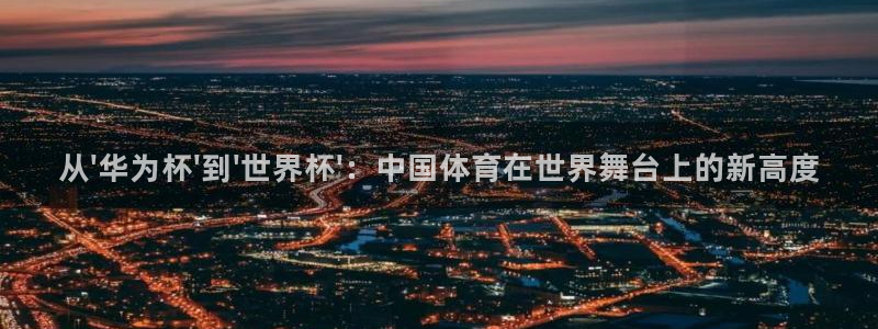 世界杯16强赛程表:从\'华为杯\'到\'世界杯\':中国体育在世界舞台上的新高度