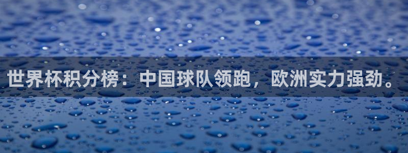 世界杯官网:世界杯积分榜:中国球队领跑,欧洲实力强劲。